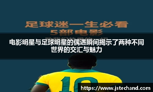 电影明星与足球明星的偶遇瞬间揭示了两种不同世界的交汇与魅力