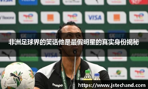 非洲足球界的笑话他是最假明星的真实身份揭秘